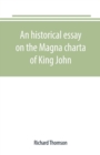 An historical essay on the Magna charta of King John : to which are added, the Great charter in Latin and English; the charters of liberties and confirmations, granted by Henry III. and Edward I.; the - Book