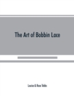 The art of bobbin lace : a practical text book of workmanship in antique and modern lace including Genoese, point de flandre Bruges guipure, duchesse, Honiton, raised Honiton, applique, and Bruxelles: - Book