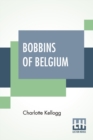 Bobbins Of Belgium : A Book Of Belgian Lace, Lace-Workers, Lace-Schools And Lace-Villages - Book