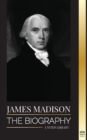 James Madison : The Biography of America's First Politician; his life as a Founding Father, President and Oligarch - Book