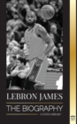 LeBron James : The Biography of a Boy that Promised to Become a Billion-Dollar NBA Basketball Superstar - Book