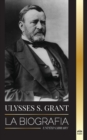 Ulysses S. Grant : La biografia del heroe de la Republica Americana que rescato a una fragil Union de la Confederacion durante la Guerra Civil - Book