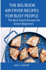 The Big Book Air Fryer Recipes for Busy People : The Best Snack Recipes for Smart Beginners - Book
