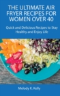 The Ultimate Air Fryer Recipes for Women Over 40 : Quick and Delicious Recipes to Stay Healthy and Enjoy Life - Book