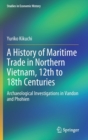A History of Maritime Trade in Northern Vietnam, 12th to 18th Centuries : Archaeological Investigations in Vandon and Phohien - Book