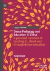 Dance Pedagogy and Education in China : A personal narrative of teaching in, about and through dance education - Book