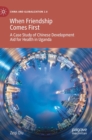 When Friendship Comes First : A Case Study of Chinese Development Aid for Health in Uganda - Book