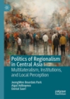 Politics of Regionalism in Central Asia : Multilateralism, Institutions, and Local Perception - Book
