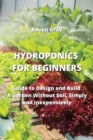 Hydroponics for Beginners : Guide to Design and Build A Garden Without Soil, Simply and Inexpensively - Book