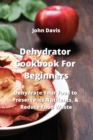 Dehydrator Cookbook For Beginners : Dehydrate Your Food to Preserve its Nutrients, & Reduce Food Waste - Book