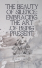 The Beauty of Silence : Embracing the Art of Being Present - Book