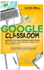 Google Classroom : Master on line lessons and learn how to manage digital distance learning like a pro-teacher in 30 days. Step by step exercises and apps tailored to boost students' commitment - Book