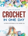 How to Master Crochet in One Day : 10 Step By Step Projects That Inspire You - Book