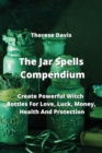 The Jar Spells Compendium : Create Powerful Witch Bottles For Love, Luck, Money, Health And Protection - Book