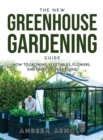 The New Greenhouse Gardening Guide : How to Growing Vegetables, Flowers, and Herbs AllYear-round - Book