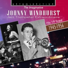 The Imaginative Johnny Windhurst Jazz Trumpeter Extraordinaire: His 19 Finest 1945-1956