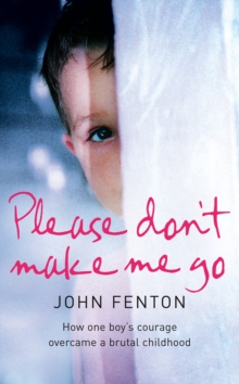 Please Don't Make Me Go : How One Boy's Courage Overcame A Brutal Childhood