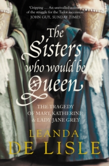 The Sisters Who Would Be Queen : The tragedy of Mary, Katherine and Lady Jane Grey