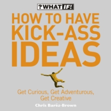 How to Have Kick-Ass Ideas : Get Curious, Get Adventurous, Get Creative