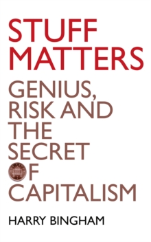 Stuff Matters : Genius, Risk and the Secret of Capitalism