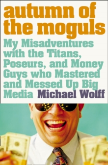 Autumn of the Moguls : My Misadventures with the Titans, Poseurs, and Money Guys Who Mastered and Messed Up Big Media