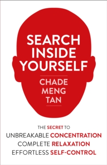 Search Inside Yourself : The Secret to Unbreakable Concentration, Complete Relaxation and Effortless Self-Control