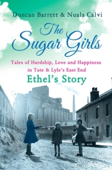 The Sugar Girls - Ethel's Story : Tales of Hardship, Love and Happiness in Tate & Lyle's East End