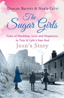 The Sugar Girls - Joan's Story : Tales of Hardship, Love and Happiness in Tate & Lyle's East End