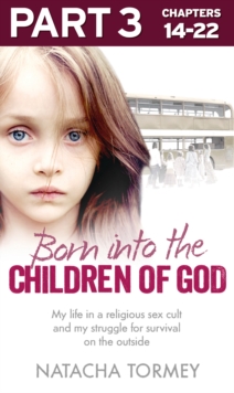 Born into the Children of God: Part 3 of 3 : My Life in a Religious Sex Cult and My Struggle for Survival on the Outside