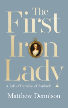 The First Iron Lady : A Life of Caroline of Ansbach