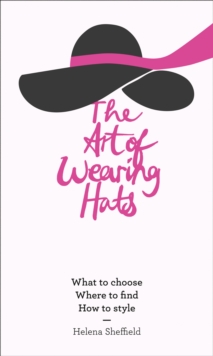 The Art of Wearing Hats : What to Choose. Where to Find. How to Style., Hardback Book The Art of Wearing Hats : What to Choose. Where to Find. How to Style., Hardback Book