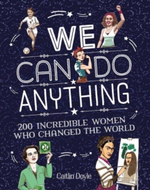 We Can Do Anything : From Sports to Innovation, Art to Politics, Meet Over 200 Women Who Got There First