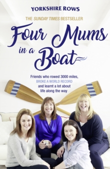 Four Mums in a Boat : Friends Who Rowed 3000 Miles, Broke a World Record and Learnt a Lot About Life Along the Way