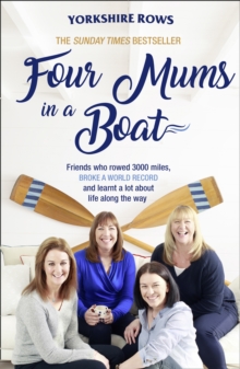 Four Mums in a Boat : Friends Who Rowed 3000 Miles, Broke a World Record and Learnt a Lot About Life Along the Way