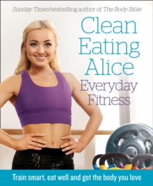 Clean Eating Alice Everyday Fitness : Train Smart, Eat Well and Get the Body You Love, Paperback Book Clean Eating Alice Everyday Fitness : Train Smart, Eat Well and Get the Body You Love, Paperback Book