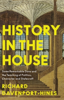 History in the House : Some Remarkable Dons and the Teaching of Politics, Character and Statecraft