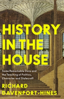 History in the House : Some Remarkable Dons and the Teaching of Politics, Character and Statecraft