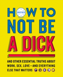 How to Not Be a Dick : And Other Truths About Work, Sex, Love - and Everything Else That Matters