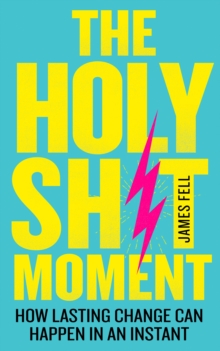 The Holy Sh!t Moment : How Lasting Change Can Happen in an Instant