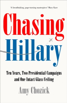 Chasing Hillary : Ten Years, Two Presidential Campaigns and One Intact Glass Ceiling, Hardback Book Chasing Hillary : Ten Years, Two Presidential Campaigns and One Intact Glass Ceiling, Hardback Book