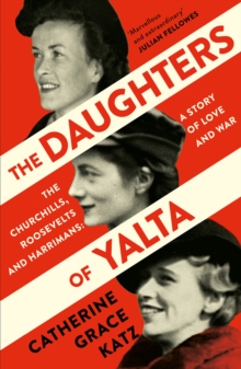 The Daughters of Yalta : The Churchills, Roosevelts and Harrimans - A Story of Love and War