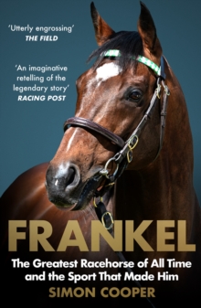 Frankel : The Greatest Racehorse of All Time and the Sport That Made Him