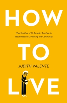 How to Live : What the Rule of St. Benedict Teaches Us About Happiness, Meaning, and Community, Paperback / softback Book How to Live : What the Rule of St. Benedict Teaches Us About Happiness, Meaning, and Community, Paperback / softback Book