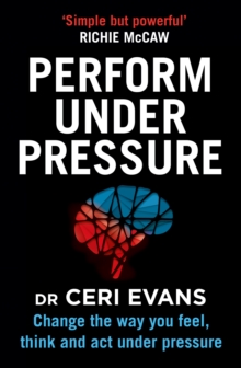 Perform Under Pressure : Change the Way You Feel, Think and Act Under Pressure