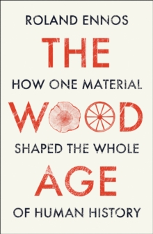 The Wood Age : How One Material Shaped the Whole of Human History