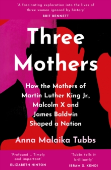 Three Mothers : How the Mothers of Martin Luther King Jr, Malcolm X and James Baldwin Shaped a Nation