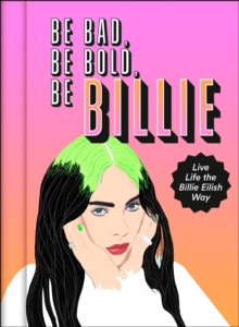 Be Bad, Be Bold, Be Billie : Live Life the Billie Eilish Way