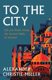 To The City : Life and Death Along the Ancient Walls of Istanbul