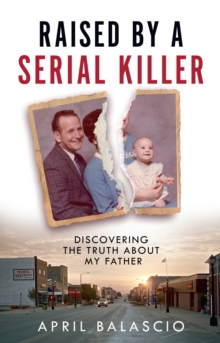 Raised by a Serial Killer : Discovering the Truth About My Father