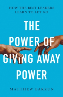 The Power of Giving Away Power : How the Best Leaders Learn to Let Go